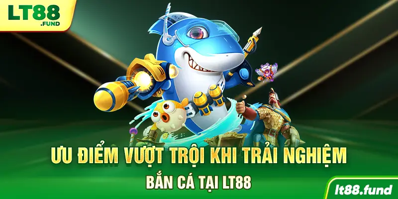 Ưu điểm vượt trội khi trải nghiệm Bắn Cá tại LT88